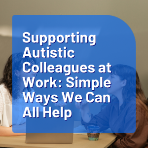 Supporting Autistic Colleagues at Work: Simple Ways We Can All Help
